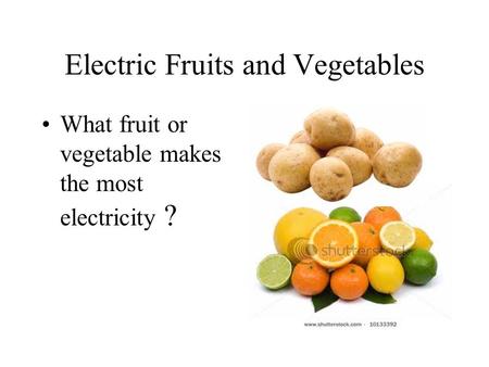 Electric Fruits and Vegetables What fruit or vegetable makes the most electricity ?