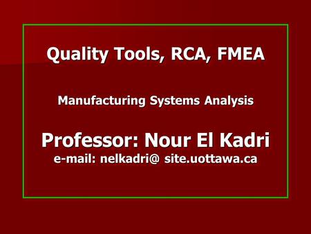 Quality Tools, RCA, FMEA Manufacturing Systems Analysis Professor: Nour El Kadri e-mail: nelkadri@ site.uottawa.ca.