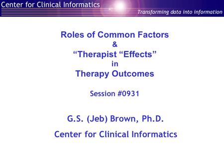 Roles of Common Factors & “Therapist “Effects” in Therapy Outcomes Session #0931 G.S. (Jeb) Brown, Ph.D. Center for Clinical Informatics.