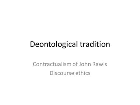 Deontological tradition Contractualism of John Rawls Discourse ethics.