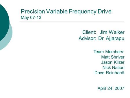 Precision Variable Frequency Drive May 07-13 Client: Jim Walker Advisor: Dr. Ajjarapu Team Members: Matt Shriver Jason Kilzer Nick Nation Dave Reinhardt.