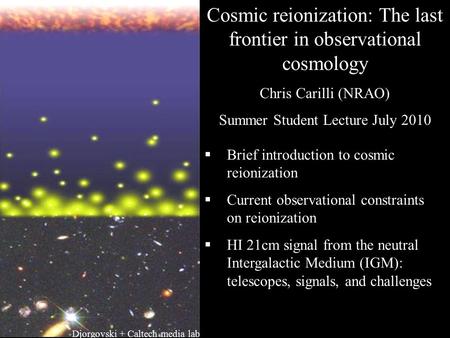 Cosmic reionization: The last frontier in observational cosmology Chris Carilli (NRAO) Summer Student Lecture July 2010  Brief introduction to cosmic.