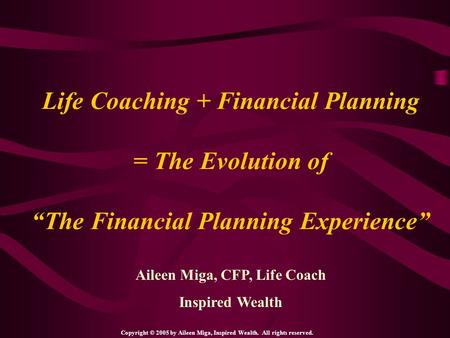Life Coaching + Financial Planning = The Evolution of “The Financial Planning Experience” Aileen Miga, CFP, Life Coach Inspired Wealth Copyright © 2005.