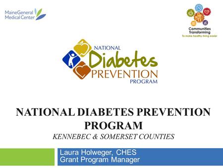 NATIONAL DIABETES PREVENTION PROGRAM KENNEBEC & SOMERSET COUNTIES Laura Holweger, CHES Grant Program Manager.