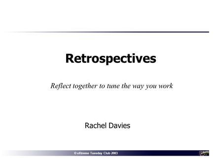 © Connextra 2001: delivering the right information to the right people at the right time© eXtreme Tuesday Club 2003 Rachel Davies Retrospectives Reflect.