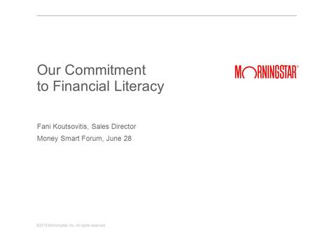 ©2015 Morningstar, Inc. All rights reserved. Fani Koutsovitis, Sales Director Money Smart Forum, June 28 Our Commitment to Financial Literacy.