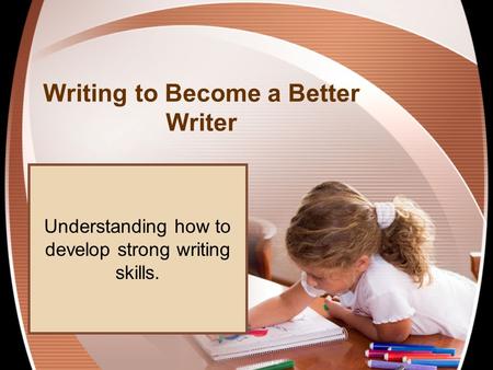 Writing to Become a Better Writer Understanding how to develop strong writing skills.