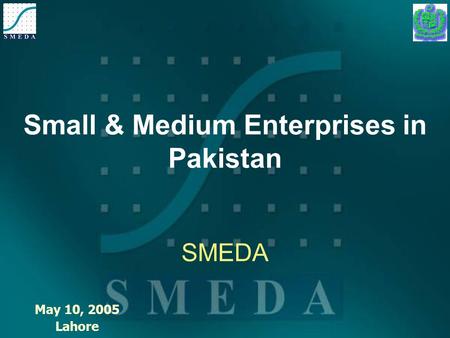 Small & Medium Enterprises in Pakistan SMEDA May 10, 2005 Lahore.
