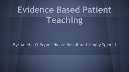 Evidence Based Patient Teaching By: Amelia O’Bryan, Nicole Bohall and Jimmy Spinelli.