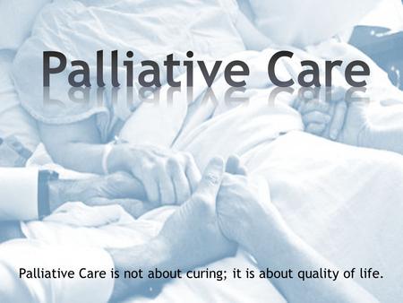 Palliative Care is not about curing; it is about quality of life.