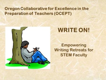 Oregon Collaborative for Excellence in the Preparation of Teachers (OCEPT) WRITE ON! Empowering Writing Retreats for STEM Faculty.