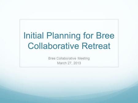 Initial Planning for Bree Collaborative Retreat Bree Collaborative Meeting March 27, 2013.