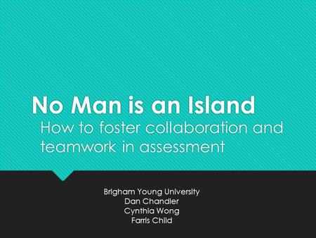 No Man is an Island How to foster collaboration and teamwork in assessment Brigham Young University Dan Chandler Cynthia Wong Farris Child.