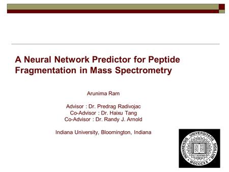 A Neural Network Predictor for Peptide Fragmentation in Mass Spectrometry Arunima Ram Advisor : Dr. Predrag Radivojac Co-Advisor : Dr. Haixu Tang Co-Advisor.