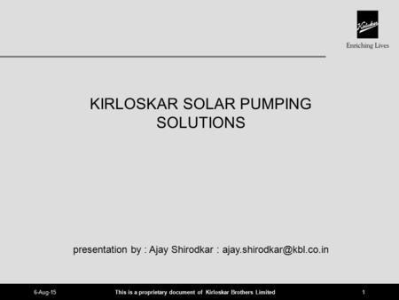 This is a proprietary document of Kirloskar Brothers Limited 6-Aug-151 KIRLOSKAR SOLAR PUMPING SOLUTIONS presentation by : Ajay Shirodkar :
