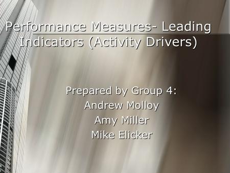 Performance Measures- Leading Indicators (Activity Drivers) Prepared by Group 4: Andrew Molloy Amy Miller Mike Elicker.
