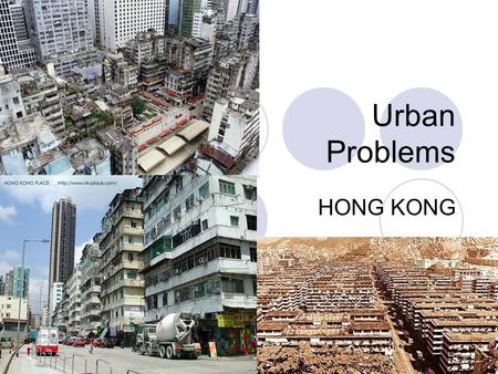 Urban Problems HONG KONG. What are the problems in urban area? Are you happy with your living environment? Do you think your home is a good place to live.