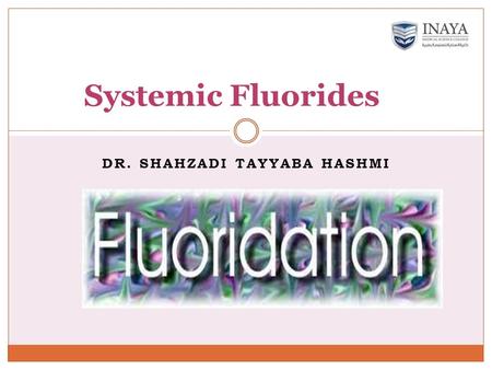 DR. SHAHZADI TAYYABA HASHMI Systemic Fluorides. Fluoride supplementation SystemicTopical Dietary fluorides Salt fluoride Fluoride in sugar Water fluoridation.