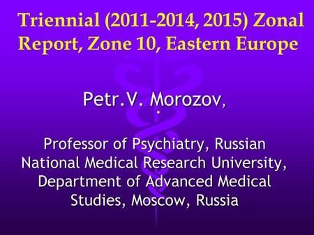 Triennial (2011-2014, 2015) Zonal Report, Zone 10, Eastern Europe. Petr.V. Morozov, Professor of Psychiatry, Russian National Medical Research University,