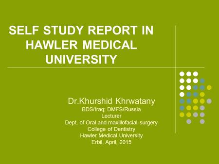 SELF STUDY REPORT IN HAWLER MEDICAL UNIVERSITY Dr.Khurshid Khrwatany BDS/Iraq; DMFS/Russia Lecturer Dept. of Oral and maxillofacial surgery College of.