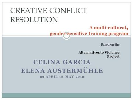 CELINA GARCIA ELENA AUSTERMÜHLE 23 APRIL-18 MAY 2012 A multi-cultural, gender-sensitive training program CREATIVE CONFLICT RESOLUTION Based on the Alternatives.