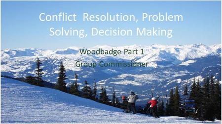 Conflict Resolution, Problem Solving, Decision Making Woodbadge Part 1 Group Commissioner.