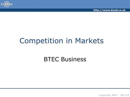 Copyright 2007 – Biz/ed Competition in Markets BTEC Business.