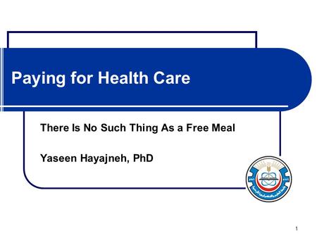 1 Paying for Health Care There Is No Such Thing As a Free Meal Yaseen Hayajneh, PhD.