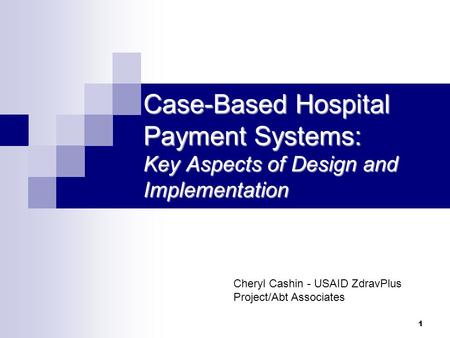 Case-Based Hospital Payment Systems: Key Aspects of Design and Implementation Cheryl Cashin - USAID ZdravPlus Project/Abt Associates.