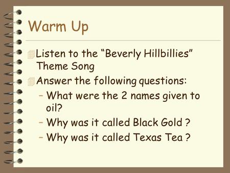 Warm Up 4 Listen to the “Beverly Hillbillies” Theme Song 4 Answer the following questions: –What were the 2 names given to oil? –Why was it called Black.