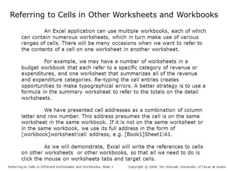 Referring to Cells in Other Worksheets and Workbooks Referring to Cells in Different Worksheets and Workbooks, Slide 1Copyright © 2004, Jim Schwab, University.
