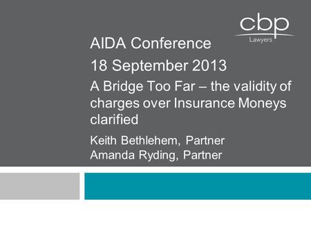 Keith Bethlehem, Partner Amanda Ryding, Partner AIDA Conference 18 September 2013 A Bridge Too Far – the validity of charges over Insurance Moneys clarified.