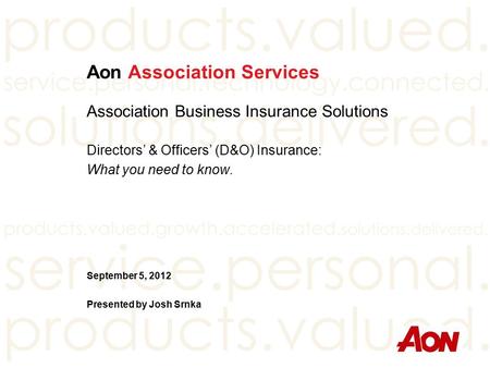 Aon Association Services Association Business Insurance Solutions Directors’ & Officers’ (D&O) Insurance: What you need to know. September 5, 2012 Presented.