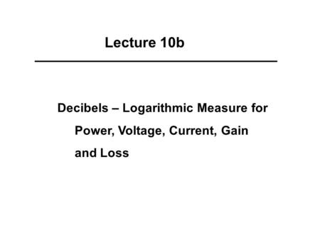 Lecture 10b Decibels – Logarithmic Measure for Power, Voltage, Current, Gain and Loss.