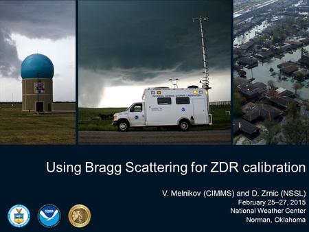 Using Bragg Scattering for ZDR calibration V. Melnikov (CIMMS) and D. Zrnic (NSSL) February 25–27, 2015 National Weather Center Norman, Oklahoma.
