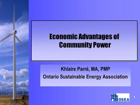 1 Economic Advantages of Community Power Khlaire Parré, MA, PMP Ontario Sustainable Energy Association.
