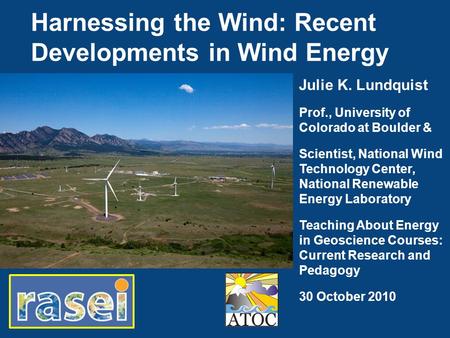 Harnessing the Wind: Recent Developments in Wind Energy Julie K. Lundquist Prof., University of Colorado at Boulder & Scientist, National Wind Technology.