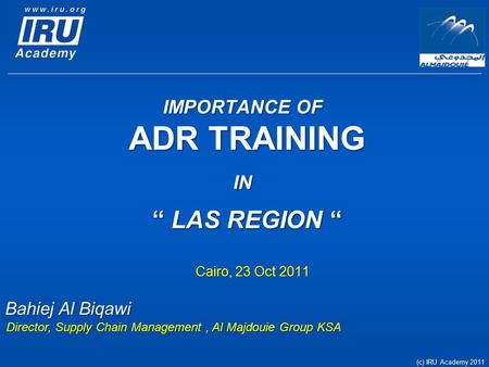 IMPORTANCE OF ADR TRAINING IN “ LAS REGION “ Cairo, 23 Oct 2011 Bahiej Al Biqawi Director, Supply Chain Management, Al Majdouie Group KSA (c) IRU Academy.