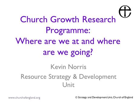 Www.churchofengland.org © Strategy and Development Unit, Church of England Church Growth Research Programme: Where are we at and where are we going? Kevin.