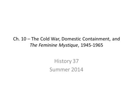 Ch. 10 – The Cold War, Domestic Containment, and The Feminine Mystique, 1945-1965 History 37 Summer 2014.
