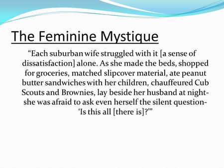 The Feminine Mystique “Each suburban wife struggled with it [a sense of dissatisfaction] alone. As she made the beds, shopped for groceries, matched slipcover.