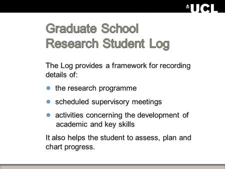 The Log provides a framework for recording details of: ● the research programme ● scheduled supervisory meetings ● activities concerning the development.