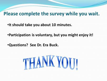 Please complete the survey while you wait. It should take you about 10 minutes. Participation is voluntary, but you might enjoy it! Questions? See Dr.