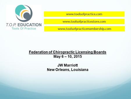 Www.toolsofpractice.com Federation of Chiropractic Licensing Boards May 6 – 10, 2015 JW Marriott New Orleans, Louisiana www.toolsofpracticestore.com www.toolsofpracticemembership.com.