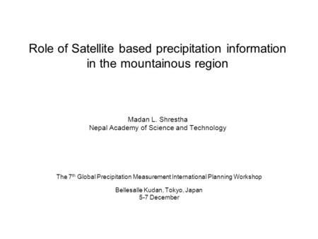Role of Satellite based precipitation information in the mountainous region Madan L. Shrestha Nepal Academy of Science and Technology The 7 th Global Precipitation.
