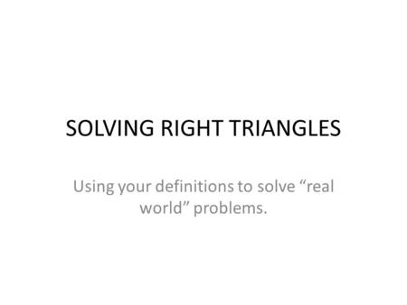SOLVING RIGHT TRIANGLES Using your definitions to solve “real world” problems.