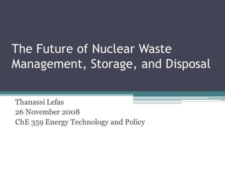 The Future of Nuclear Waste Management, Storage, and Disposal Thanassi Lefas 26 November 2008 ChE 359 Energy Technology and Policy.