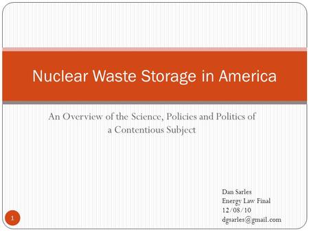 An Overview of the Science, Policies and Politics of a Contentious Subject Nuclear Waste Storage in America Dan Sarles Energy Law Final 12/08/10