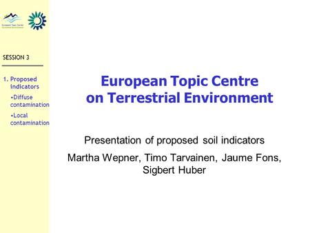 European Topic Centre on Terrestrial Environment Presentation of proposed soil indicators Martha Wepner, Timo Tarvainen, Jaume Fons, Sigbert Huber SESSION.