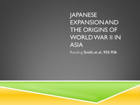 JAPANESE EXPANSION AND THE ORIGINS OF WORLD WAR II IN ASIA Reading: Smith, et al., 935-936.
